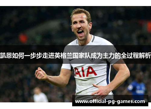 凯恩如何一步步走进英格兰国家队成为主力的全过程解析 凯恩如何一步步走进英格兰国家队成为主力的全过程解析