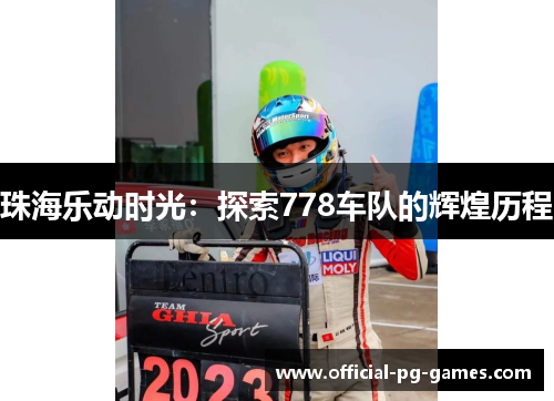 珠海乐动时光:探索778车队的辉煌历程 珠海乐动时光:探索778车队的辉煌历程