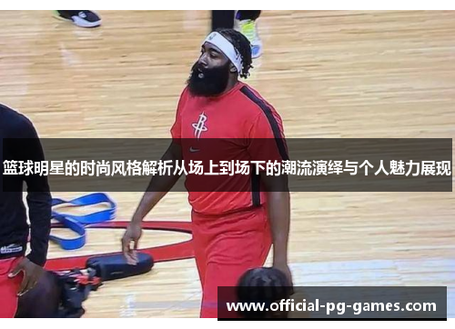 篮球明星的时尚风格解析从场上到场下的潮流演绎与个人魅力展现 篮球明星的时尚风格解析从场上到场下的潮流演绎与个人魅力展现