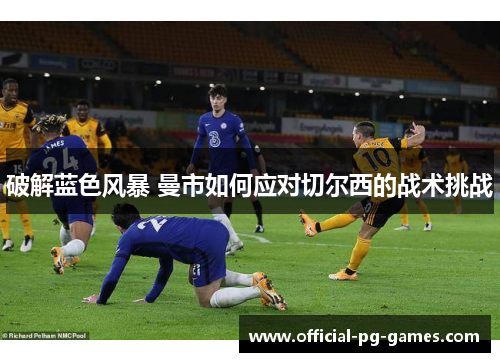 破解蓝色风暴 曼市如何应对切尔西的战术挑战