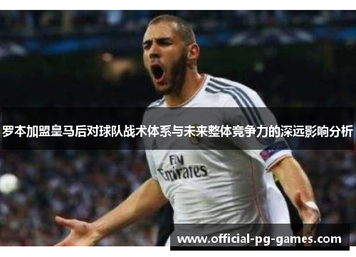 罗本加盟皇马后对球队战术体系与未来整体竞争力的深远影响分析 罗本加盟皇马后对球队战术体系与未来整体竞争力的深远影响分析