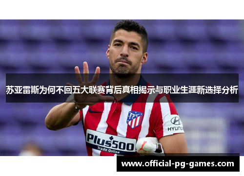 苏亚雷斯为何不回五大联赛背后真相揭示与职业生涯新选择分析 苏亚雷斯为何不回五大联赛背后真相揭示与职业生涯新选择分析