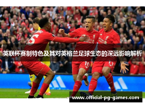 英联杯赛制特色及其对英格兰足球生态的深远影响解析 英联杯赛制特色及其对英格兰足球生态的深远影响解析