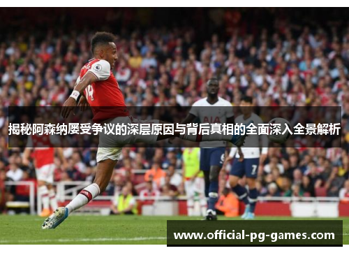揭秘阿森纳屡受争议的深层原因与背后真相的全面深入全景解析