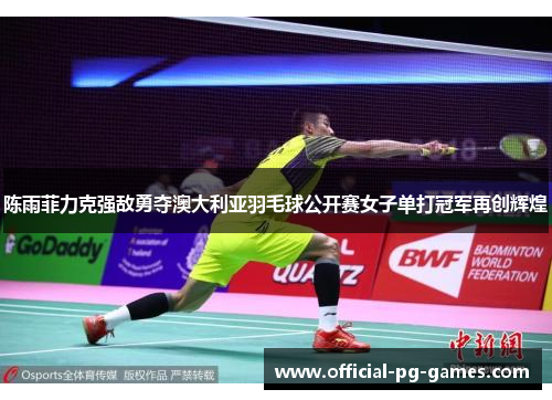 陈雨菲力克强敌勇夺澳大利亚羽毛球公开赛女子单打冠军再创辉煌