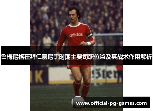 鲁梅尼格在拜仁慕尼黑时期主要司职位置及其战术作用解析
