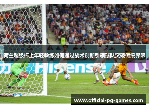 荷兰超级杯上年轻教练如何通过战术创新引领球队突破传统界限 荷兰超级杯上年轻教练如何通过战术创新引领球队突破传统界限