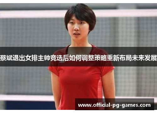 蔡斌退出女排主帅竞选后如何调整策略重新布局未来发展 蔡斌退出女排主帅竞选后如何调整策略重新布局未来发展