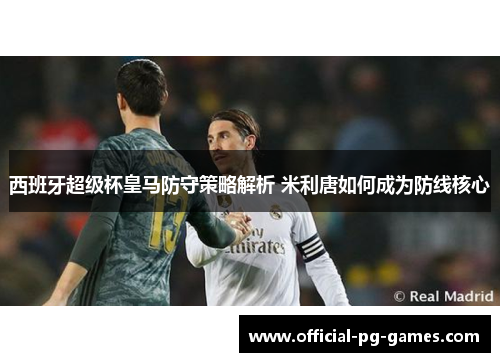 西班牙超级杯皇马防守策略解析 米利唐如何成为防线核心 西班牙超级杯皇马防守策略解析 米利唐如何成为防线核心