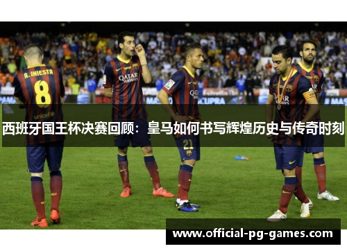 西班牙国王杯决赛回顾:皇马如何书写辉煌历史与传奇时刻 西班牙国王杯决赛回顾:皇马如何书写辉煌历史与传奇时刻