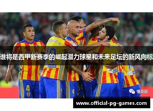 谁将是西甲新赛季的崛起潜力球星和未来足坛的新风向标 谁将是西甲新赛季的崛起潜力球星和未来足坛的新风向标