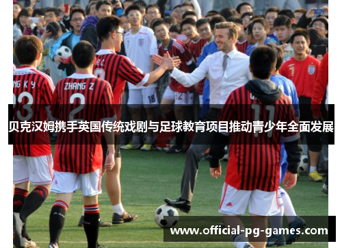 贝克汉姆携手英国传统戏剧与足球教育项目推动青少年全面发展 贝克汉姆携手英国传统戏剧与足球教育项目推动青少年全面发展