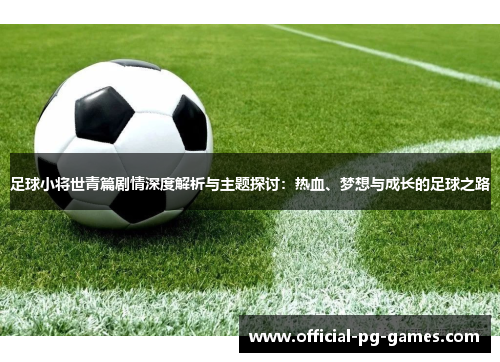 足球小将世青篇剧情深度解析与主题探讨：热血、梦想与成长的足球之路