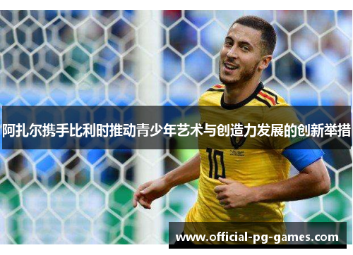 阿扎尔携手比利时推动青少年艺术与创造力发展的创新举措