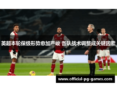 英超本轮保级形势愈加严峻 各队战术调整成关键因素