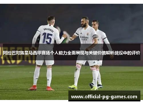 阿拉巴对阵皇马西甲赛场个人能力全面展现与关键价值解析战役中的评价