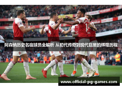 阿森纳历史名宿球员全解析 从初代传奇到现代巨星的辉煌历程 阿森纳历史名宿球员全解析 从初代传奇到现代巨星的辉煌历程
