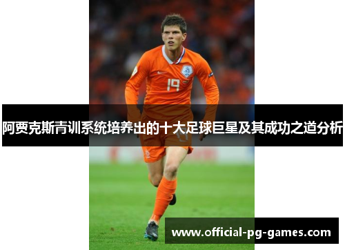 阿贾克斯青训系统培养出的十大足球巨星及其成功之道分析 阿贾克斯青训系统培养出的十大足球巨星及其成功之道分析