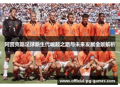 阿贾克斯足球新生代崛起之路与未来发展全景解析 阿贾克斯足球新生代崛起之路与未来发展全景解析