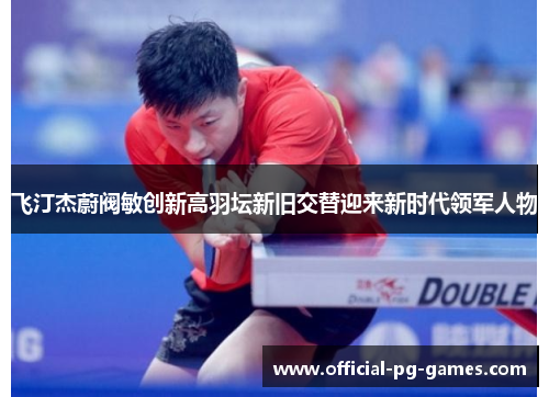 飞汀杰蔚阀敏创新高羽坛新旧交替迎来新时代领军人物 飞汀杰蔚阀敏创新高羽坛新旧交替迎来新时代领军人物