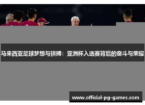 马来西亚足球梦想与拼搏:亚洲杯入选赛背后的奋斗与荣耀 马来西亚足球梦想与拼搏:亚洲杯入选赛背后的奋斗与荣耀