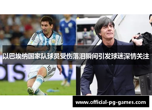 以巴埃纳国家队球员受伤落泪瞬间引发球迷深情关注